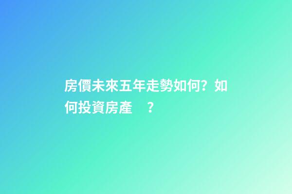 房價未來五年走勢如何？如何投資房產？